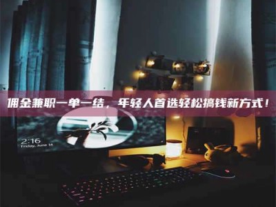 赤壁佣金兼职一单一结，年轻人首选轻松搞钱新方式！