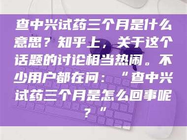 赤壁查中兴试药三个月是什么意思？知乎上，关于这个话题的讨论相当热闹。不少用户都在问：“查中兴试药三个月是怎么回事呢？”