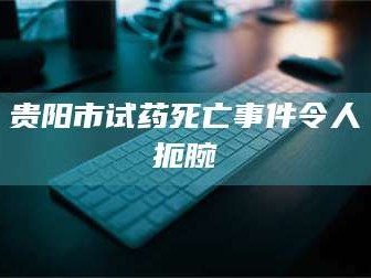 赤壁贵阳市试药死亡事件令人扼腕