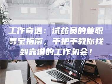 赤壁工作奇遇：试药员的兼职寻宝指南，手把手教你找到靠谱的工作机会！