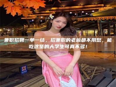 赤壁兼职招聘一单一结，招兼职的老板都不用愁，能吃这堑的大学生可真不多！