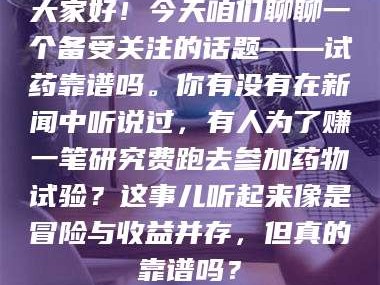 赤壁大家好！今天咱们聊聊一个备受关注的话题——试药靠谱吗。你有没有在新闻中听说过，有人为了赚一笔研究费跑去参加药物试验？这事儿听起来像是冒险与收益并存，但真的靠谱吗？