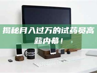 赤壁揭秘月入过万的试药员高薪内幕！