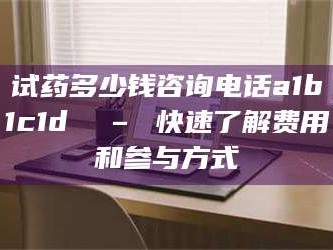 赤壁试药多少钱咨询电话a1b1c1d溦 – 快速了解费用和参与方式