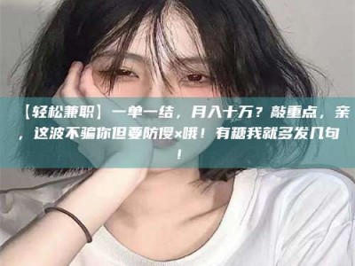 赤壁【轻松兼职】一单一结，月入十万？敲重点，亲，这波不骗你但要防傻×哦！有糖我就多发几句！