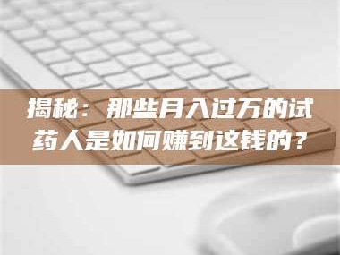赤壁揭秘：那些月入过万的试药人是如何赚到这钱的？