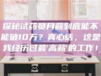 赤壁探秘试药员月薪到底能不能破10万？真心话，这是我经历过最'高薪'的工作！