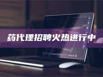 赤壁药代理招聘火热进行中