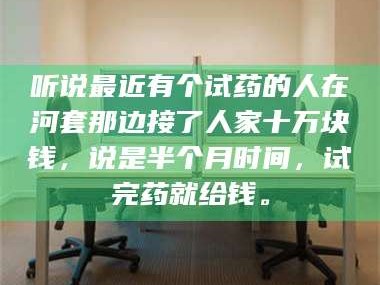 赤壁听说最近有个试药的人在河套那边接了人家十万块钱，说是半个月时间，试完药就给钱。