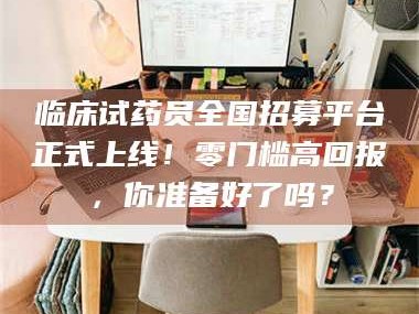 赤壁临床试药员全国招募平台正式上线！零门槛高回报，你准备好了吗？