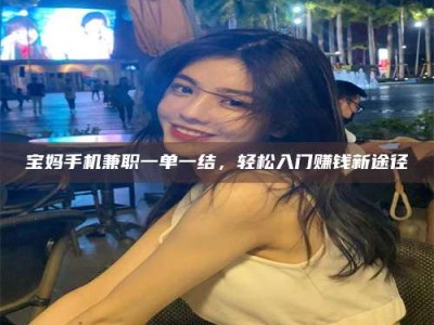 赤壁宝妈手机兼职一单一结，轻松入门赚钱新途径