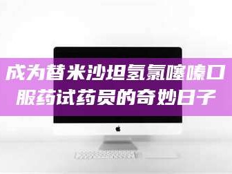 赤壁成为替米沙坦氢氯噻嗪口服药试药员的奇妙日子