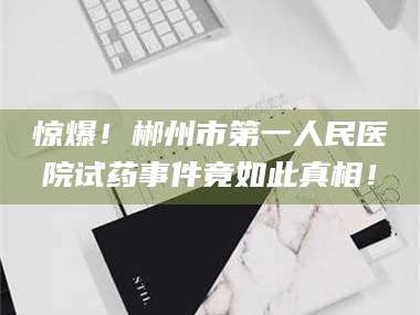 赤壁惊爆！郴州市第一人民医院试药事件竟如此真相！