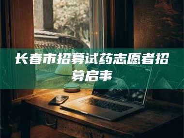 赤壁长春市招募试药志愿者招募启事