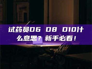 赤壁试药员D6 D8 D10什么意思？新手必看！