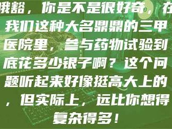 赤壁哦豁，你是不是很好奇，在我们这种大名鼎鼎的三甲医院里，参与药物试验到底花多少银子啊？这个问题听起来好像挺高大上的，但实际上，远比你想得复杂得多！