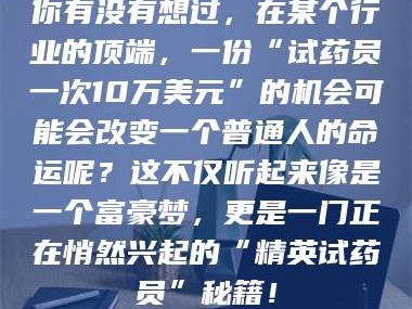 赤壁你有没有想过，在某个行业的顶端，一份“试药员一次10万美元”的机会可能会改变一个普通人的命运呢？这不仅听起来像是一个富豪梦，更是一门正在悄然兴起的“精英试药员”秘籍！