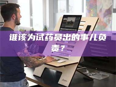 赤壁谁该为试药员出的事儿负责？