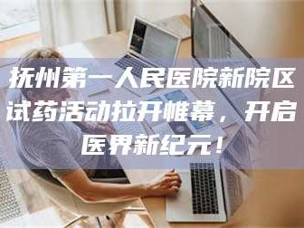 赤壁抚州第一人民医院新院区试药活动拉开帷幕，开启医界新纪元！