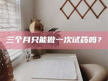 赤壁三个月只能做一次试药吗？