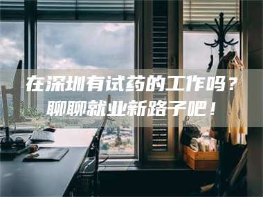 赤壁在深圳有试药的工作吗？聊聊就业新路子吧！