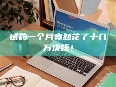 赤壁试药一个月竟然花了十几万块钱！