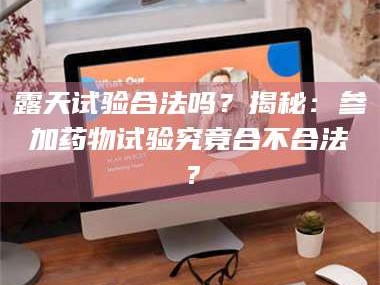 赤壁露天试验合法吗？揭秘：参加药物试验究竟合不合法？