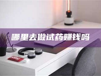 赤壁哪里去做试药赚钱吗