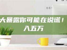 赤壁十大暴露你可能在说谎！月入五万