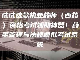 赤壁试试这款执业药师（西药）资格考试辅助神器！药事管理与法规模拟考试系统