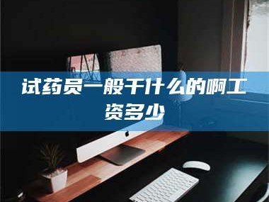 赤壁试药员一般干什么的啊工资多少