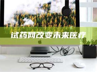 赤壁试药网改变未来医疗