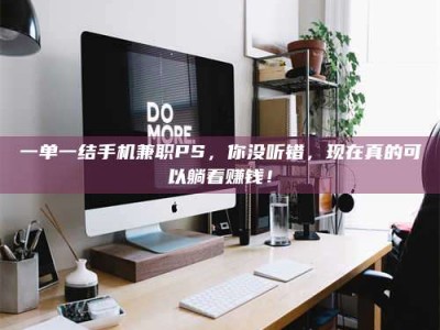 赤壁一单一结手机兼职PS，你没听错，现在真的可以躺着赚钱！