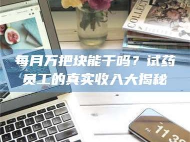 赤壁每月万把块能干吗？试药员工的真实收入大揭秘
