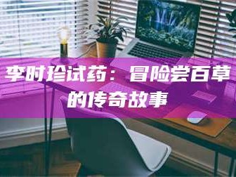 赤壁李时珍试药：冒险尝百草的传奇故事