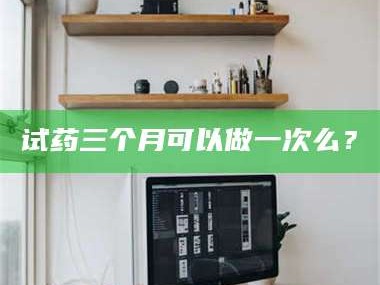 赤壁试药三个月可以做一次么？