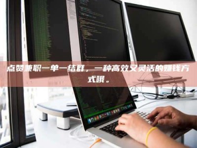 赤壁点赞兼职一单一结群，一种高效又灵活的赚钱方式哦。