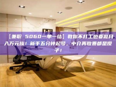 赤壁【兼职 5060一单一结】教你不打工也要做月入万元族！新手五分钟起号，中介再收费都是傻子！