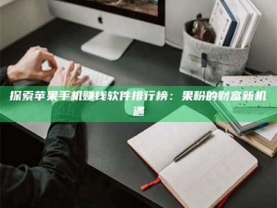 赤壁探索苹果手机赚钱软件排行榜：果粉的财富新机遇