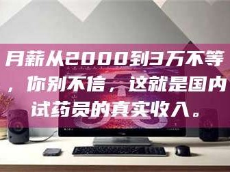 赤壁月薪从2000到3万不等，你别不信，这就是国内试药员的真实收入。