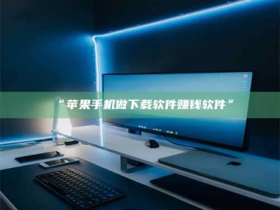 赤壁“苹果手机做下载软件赚钱软件”