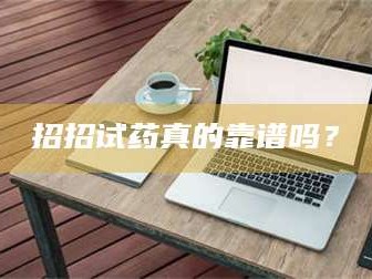 赤壁招招试药真的靠谱吗？