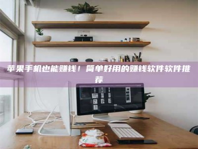 赤壁苹果手机也能赚钱！简单好用的赚钱软件软件推荐