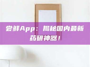 赤壁尝鲜App：揭秘国内最新药研神器！
