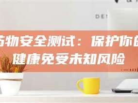 赤壁药物安全测试：保护你的健康免受未知风险