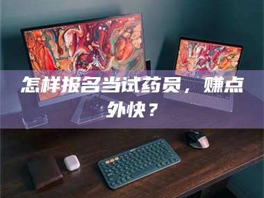 赤壁怎样报名当试药员，赚点外快？