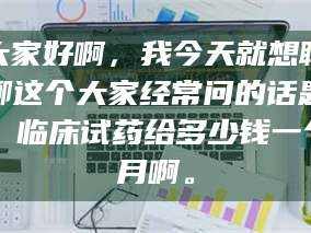 赤壁大家好啊，我今天就想聊聊这个大家经常问的话题：临床试药给多少钱一个月啊。