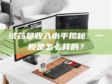 赤壁试药员收入水平揭秘：一般是怎么样的？