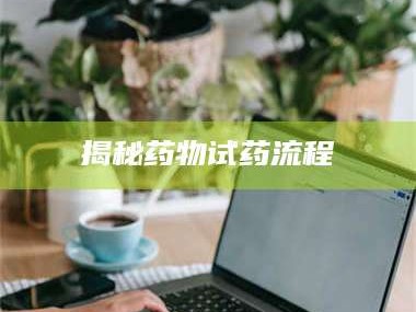 赤壁揭秘药物试药流程