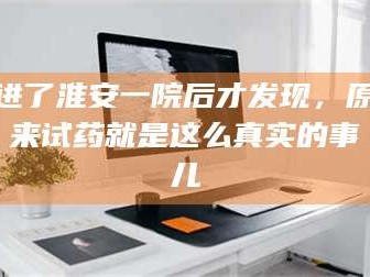 赤壁进了淮安一院后才发现，原来试药就是这么真实的事儿